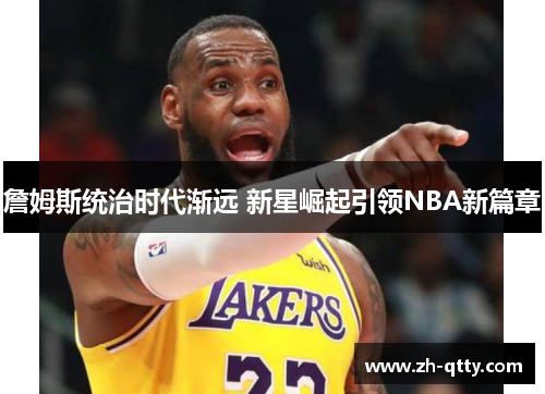 詹姆斯统治时代渐远 新星崛起引领NBA新篇章 詹姆斯统治时代渐远 新星崛起引领NBA新篇章