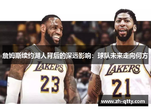 詹姆斯续约湖人背后的深远影响:球队未来走向何方 詹姆斯续约湖人背后的深远影响:球队未来走向何方