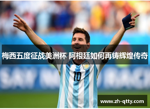 梅西五度征战美洲杯 阿根廷如何再铸辉煌传奇 梅西五度征战美洲杯 阿根廷如何再铸辉煌传奇