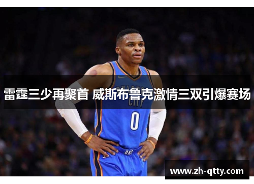 雷霆三少再聚首 威斯布鲁克激情三双引爆赛场 雷霆三少再聚首 威斯布鲁克激情三双引爆赛场
