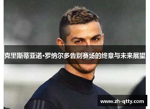 克里斯蒂亚诺·罗纳尔多告别赛场的终章与未来展望